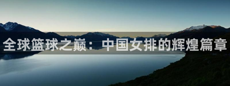 jn江南体育:全球篮球之巅:中国女排的辉煌篇章