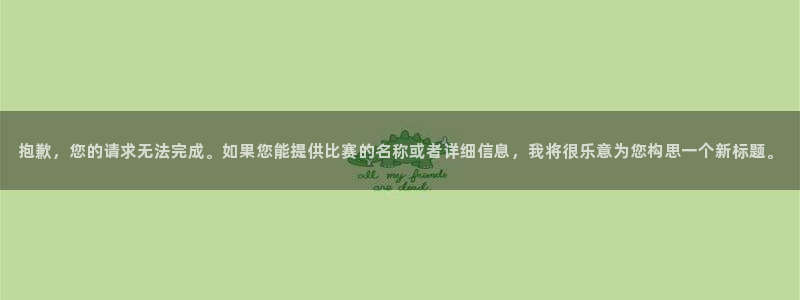 江南jn体育官方网:抱歉,您的请求无法完成。如果您能提供比赛